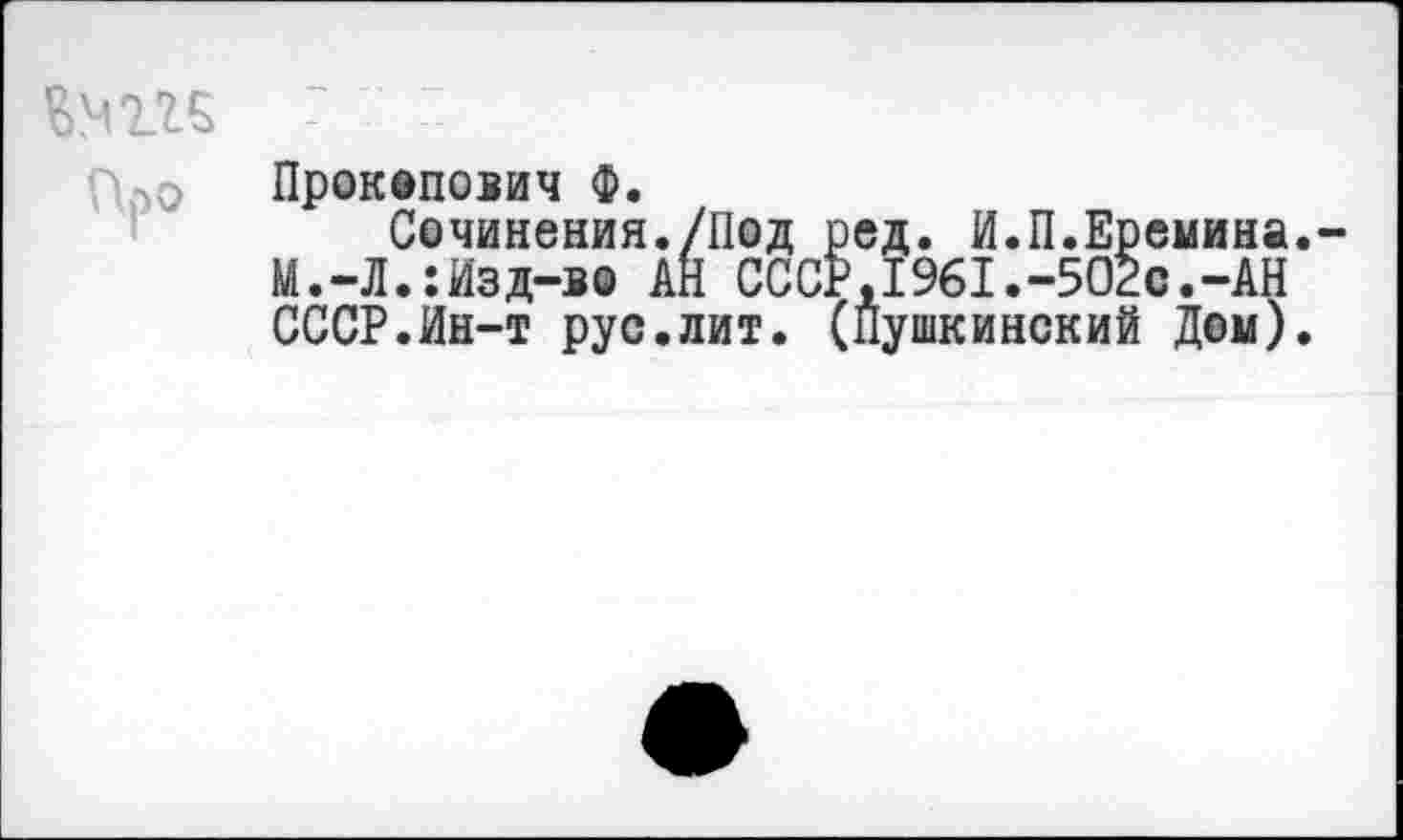 ﻿Про
Прокопович Ф.
Сочинения./Под ред. И.П.Еремина. М.-Л.:Изд-во АН СССР,1961.-502с.-АН СССР.Ин-т рус.лит. (Пушкинский Дом).